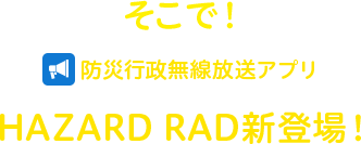そこで 防災行政無線放送アプリHAZARD RAD新登場！ 